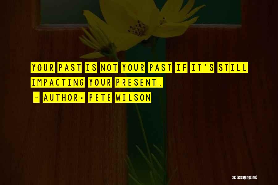 Pete Wilson Quotes: Your Past Is Not Your Past If It's Still Impacting Your Present.