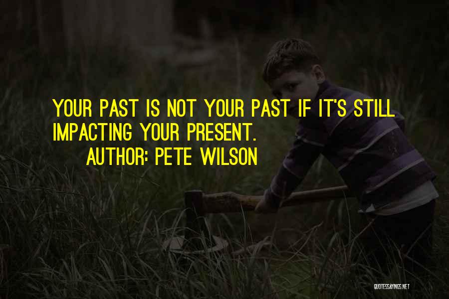 Pete Wilson Quotes: Your Past Is Not Your Past If It's Still Impacting Your Present.