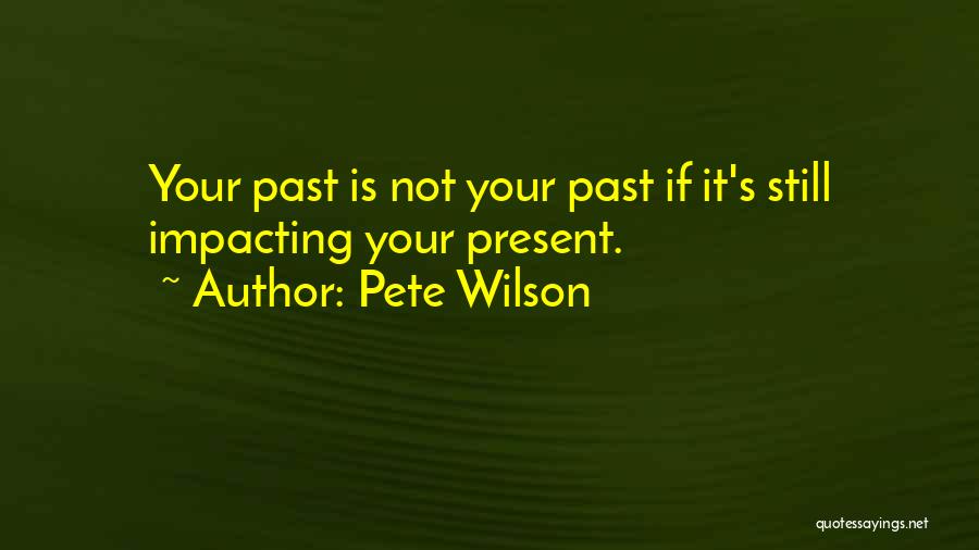 Pete Wilson Quotes: Your Past Is Not Your Past If It's Still Impacting Your Present.