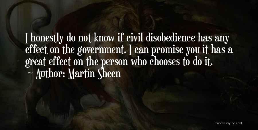 Martin Sheen Quotes: I Honestly Do Not Know If Civil Disobedience Has Any Effect On The Government. I Can Promise You It Has