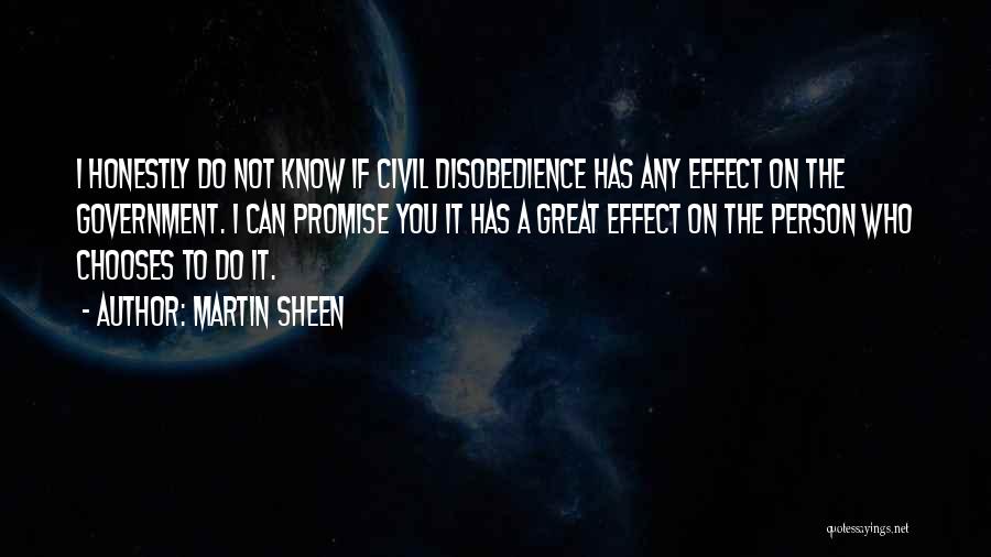 Martin Sheen Quotes: I Honestly Do Not Know If Civil Disobedience Has Any Effect On The Government. I Can Promise You It Has