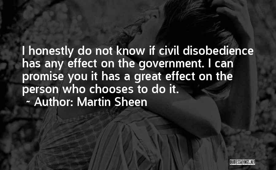 Martin Sheen Quotes: I Honestly Do Not Know If Civil Disobedience Has Any Effect On The Government. I Can Promise You It Has