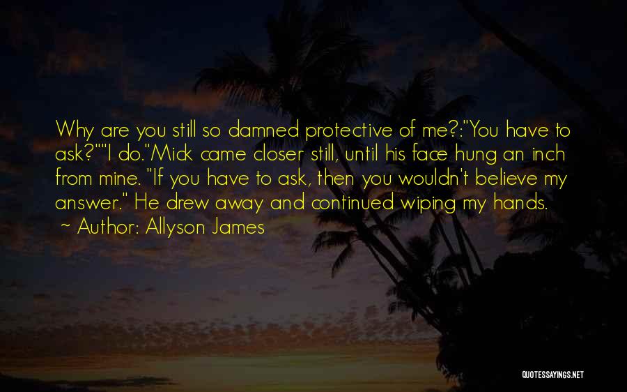 Allyson James Quotes: Why Are You Still So Damned Protective Of Me?:you Have To Ask?i Do.mick Came Closer Still, Until His Face Hung