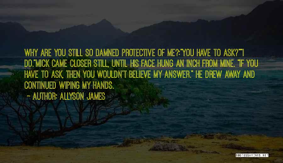 Allyson James Quotes: Why Are You Still So Damned Protective Of Me?:you Have To Ask?i Do.mick Came Closer Still, Until His Face Hung