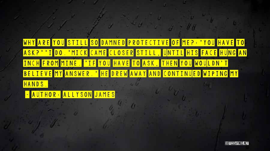 Allyson James Quotes: Why Are You Still So Damned Protective Of Me?:you Have To Ask?i Do.mick Came Closer Still, Until His Face Hung