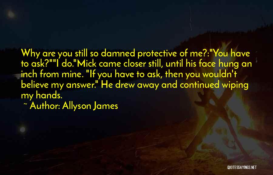 Allyson James Quotes: Why Are You Still So Damned Protective Of Me?:you Have To Ask?i Do.mick Came Closer Still, Until His Face Hung