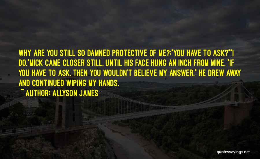 Allyson James Quotes: Why Are You Still So Damned Protective Of Me?:you Have To Ask?i Do.mick Came Closer Still, Until His Face Hung