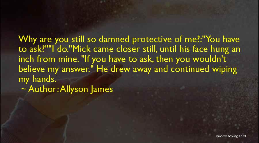 Allyson James Quotes: Why Are You Still So Damned Protective Of Me?:you Have To Ask?i Do.mick Came Closer Still, Until His Face Hung