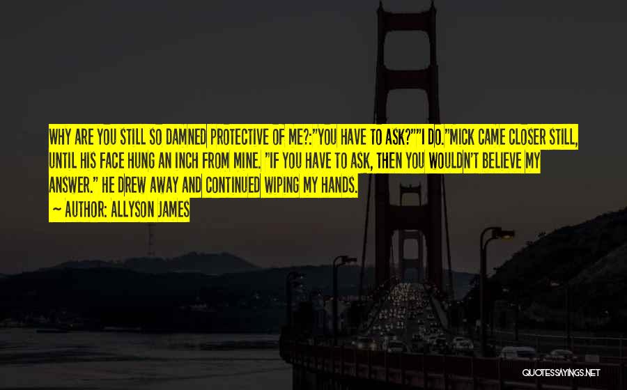 Allyson James Quotes: Why Are You Still So Damned Protective Of Me?:you Have To Ask?i Do.mick Came Closer Still, Until His Face Hung