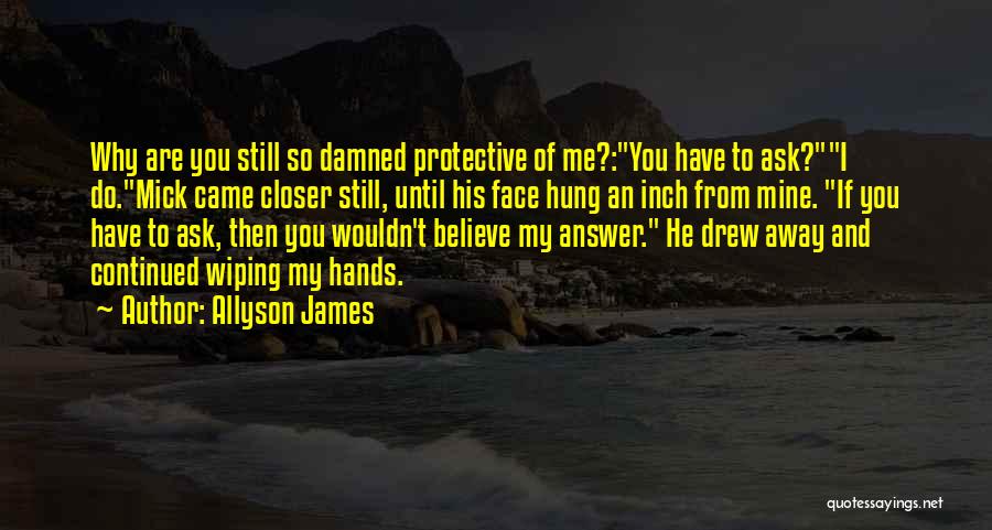 Allyson James Quotes: Why Are You Still So Damned Protective Of Me?:you Have To Ask?i Do.mick Came Closer Still, Until His Face Hung