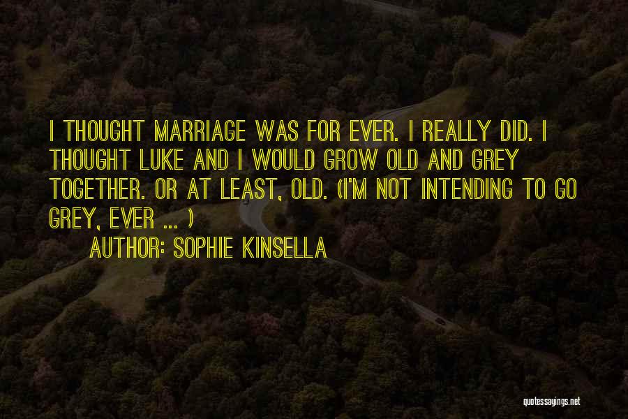 Sophie Kinsella Quotes: I Thought Marriage Was For Ever. I Really Did. I Thought Luke And I Would Grow Old And Grey Together.