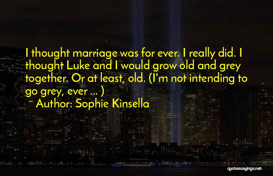 Sophie Kinsella Quotes: I Thought Marriage Was For Ever. I Really Did. I Thought Luke And I Would Grow Old And Grey Together.