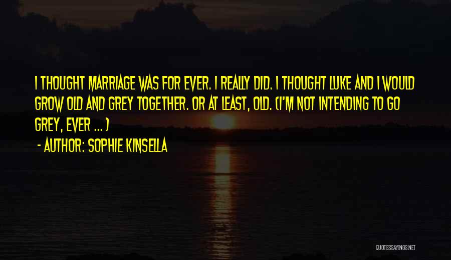 Sophie Kinsella Quotes: I Thought Marriage Was For Ever. I Really Did. I Thought Luke And I Would Grow Old And Grey Together.