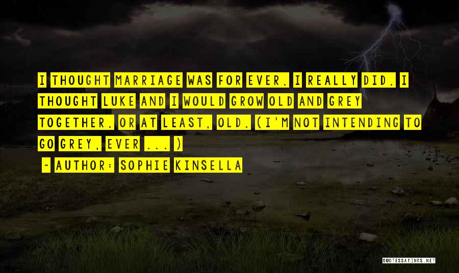 Sophie Kinsella Quotes: I Thought Marriage Was For Ever. I Really Did. I Thought Luke And I Would Grow Old And Grey Together.