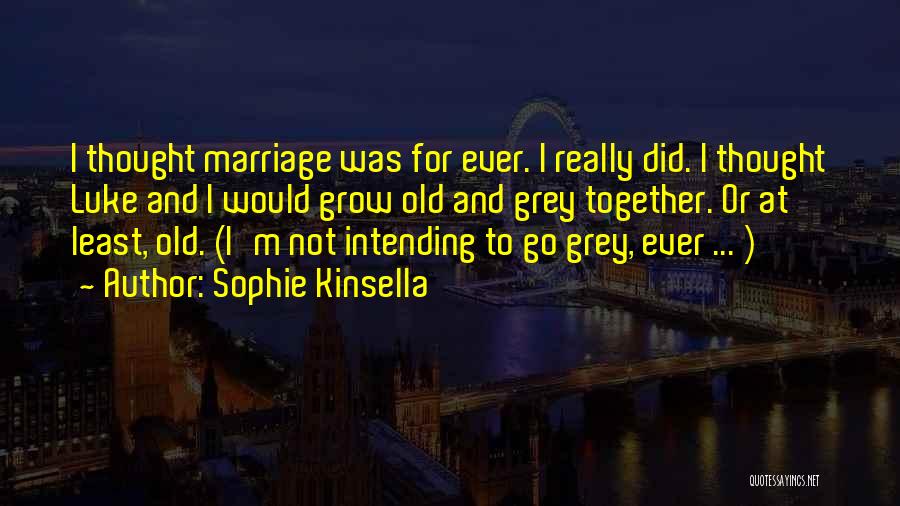 Sophie Kinsella Quotes: I Thought Marriage Was For Ever. I Really Did. I Thought Luke And I Would Grow Old And Grey Together.
