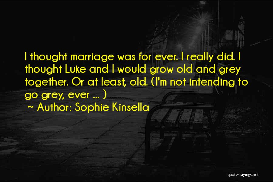 Sophie Kinsella Quotes: I Thought Marriage Was For Ever. I Really Did. I Thought Luke And I Would Grow Old And Grey Together.