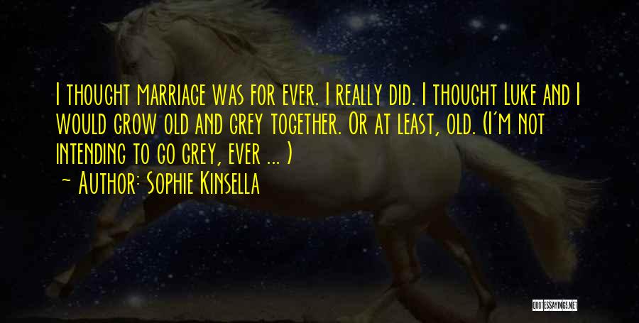 Sophie Kinsella Quotes: I Thought Marriage Was For Ever. I Really Did. I Thought Luke And I Would Grow Old And Grey Together.