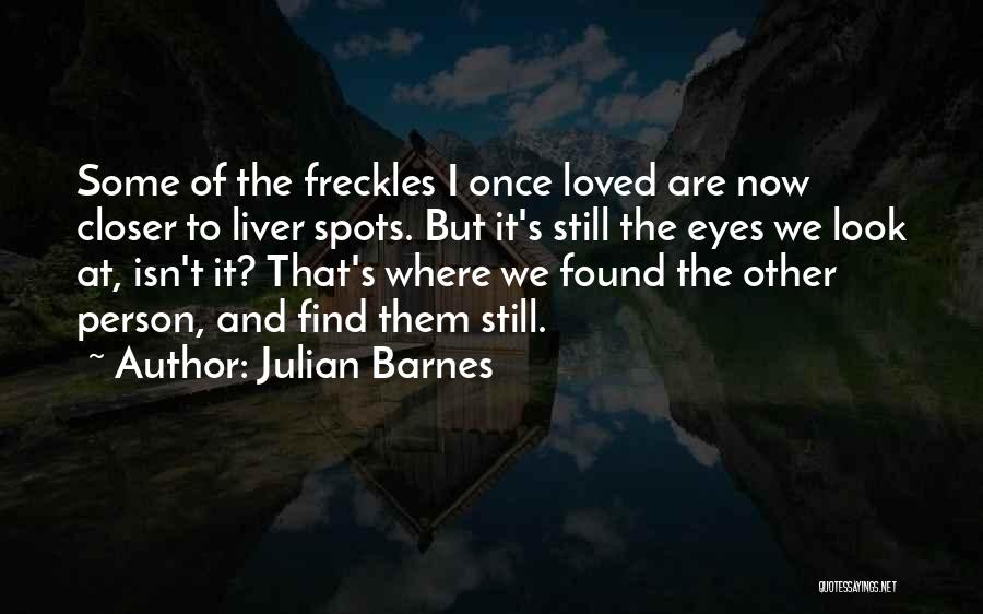Julian Barnes Quotes: Some Of The Freckles I Once Loved Are Now Closer To Liver Spots. But It's Still The Eyes We Look