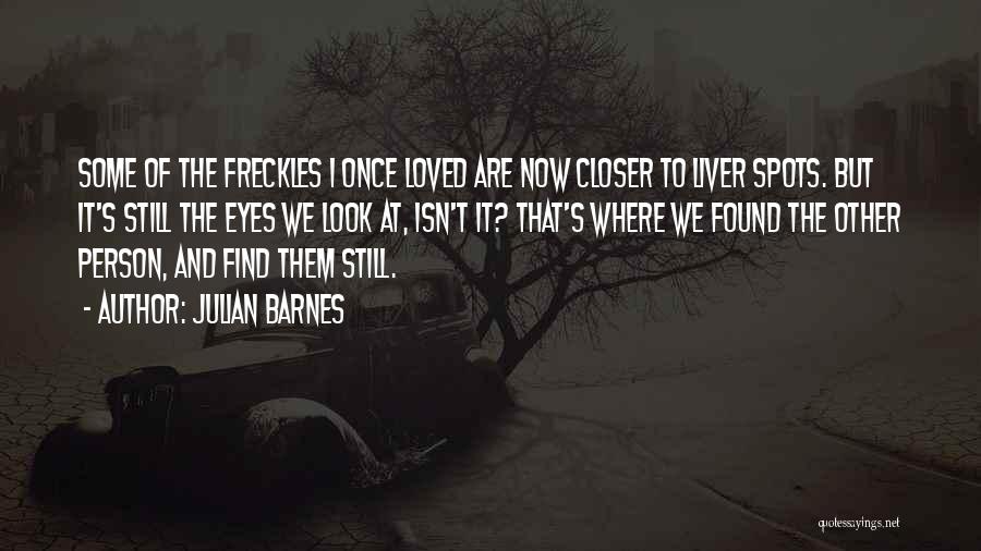 Julian Barnes Quotes: Some Of The Freckles I Once Loved Are Now Closer To Liver Spots. But It's Still The Eyes We Look