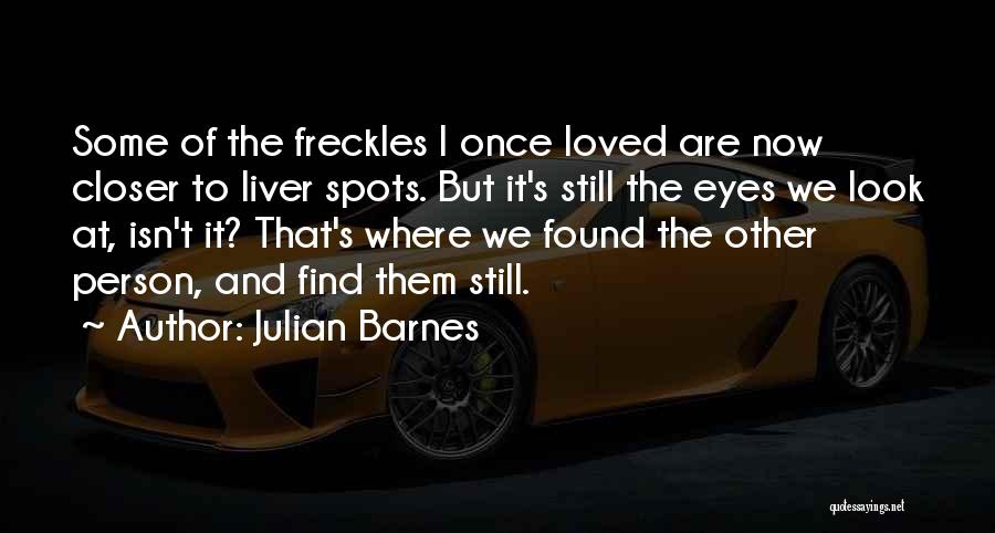 Julian Barnes Quotes: Some Of The Freckles I Once Loved Are Now Closer To Liver Spots. But It's Still The Eyes We Look