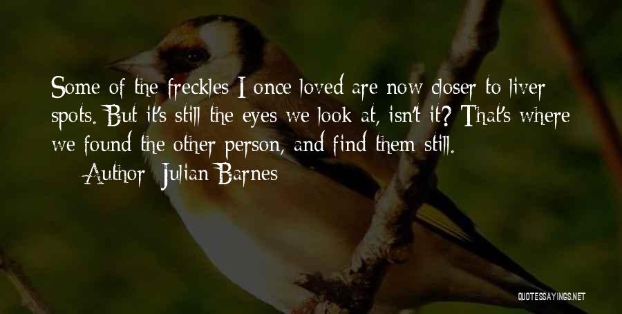 Julian Barnes Quotes: Some Of The Freckles I Once Loved Are Now Closer To Liver Spots. But It's Still The Eyes We Look