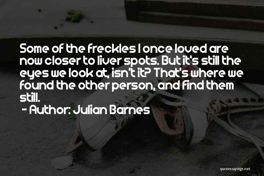 Julian Barnes Quotes: Some Of The Freckles I Once Loved Are Now Closer To Liver Spots. But It's Still The Eyes We Look