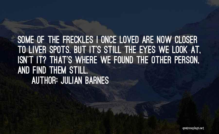 Julian Barnes Quotes: Some Of The Freckles I Once Loved Are Now Closer To Liver Spots. But It's Still The Eyes We Look