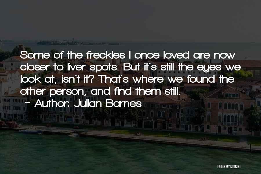 Julian Barnes Quotes: Some Of The Freckles I Once Loved Are Now Closer To Liver Spots. But It's Still The Eyes We Look