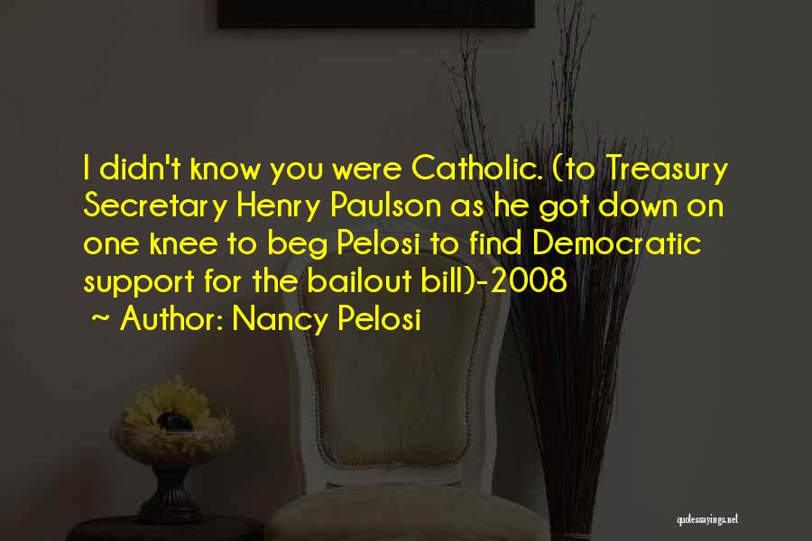 Nancy Pelosi Quotes: I Didn't Know You Were Catholic. (to Treasury Secretary Henry Paulson As He Got Down On One Knee To Beg