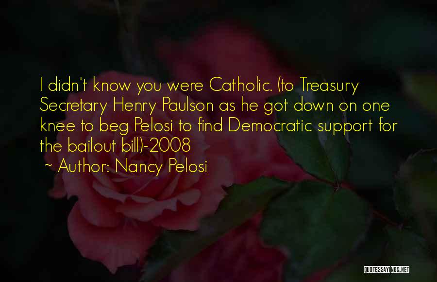 Nancy Pelosi Quotes: I Didn't Know You Were Catholic. (to Treasury Secretary Henry Paulson As He Got Down On One Knee To Beg