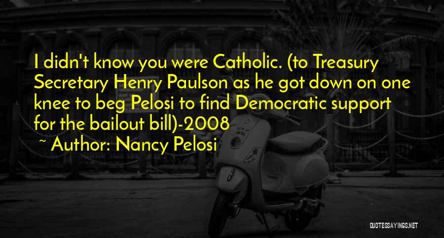 Nancy Pelosi Quotes: I Didn't Know You Were Catholic. (to Treasury Secretary Henry Paulson As He Got Down On One Knee To Beg