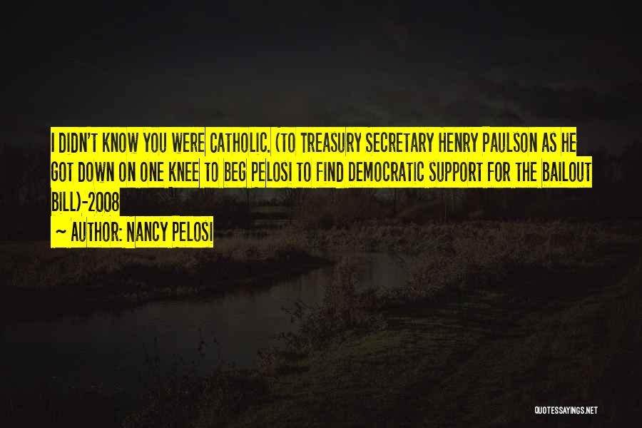 Nancy Pelosi Quotes: I Didn't Know You Were Catholic. (to Treasury Secretary Henry Paulson As He Got Down On One Knee To Beg