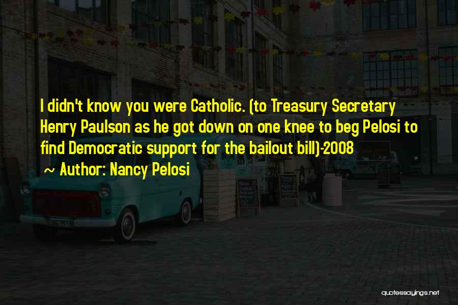 Nancy Pelosi Quotes: I Didn't Know You Were Catholic. (to Treasury Secretary Henry Paulson As He Got Down On One Knee To Beg