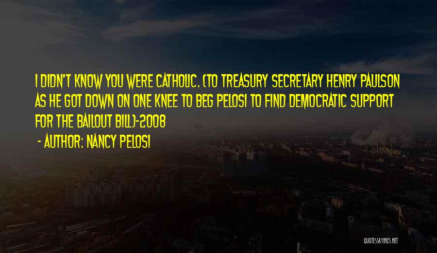 Nancy Pelosi Quotes: I Didn't Know You Were Catholic. (to Treasury Secretary Henry Paulson As He Got Down On One Knee To Beg