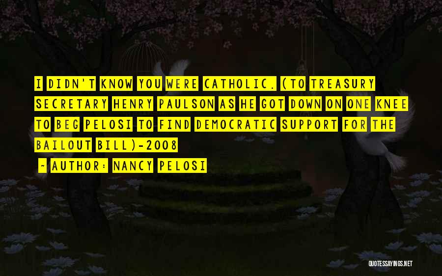 Nancy Pelosi Quotes: I Didn't Know You Were Catholic. (to Treasury Secretary Henry Paulson As He Got Down On One Knee To Beg