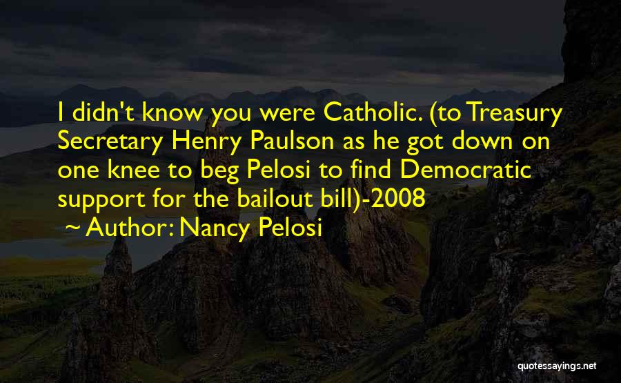 Nancy Pelosi Quotes: I Didn't Know You Were Catholic. (to Treasury Secretary Henry Paulson As He Got Down On One Knee To Beg