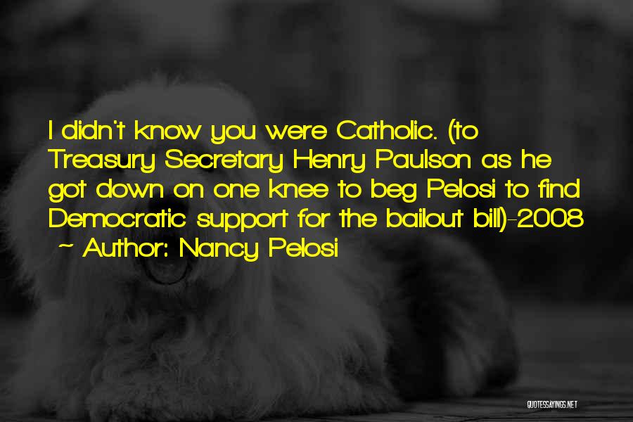 Nancy Pelosi Quotes: I Didn't Know You Were Catholic. (to Treasury Secretary Henry Paulson As He Got Down On One Knee To Beg