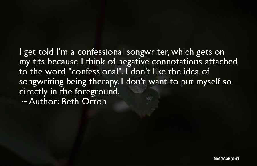 Beth Orton Quotes: I Get Told I'm A Confessional Songwriter, Which Gets On My Tits Because I Think Of Negative Connotations Attached To