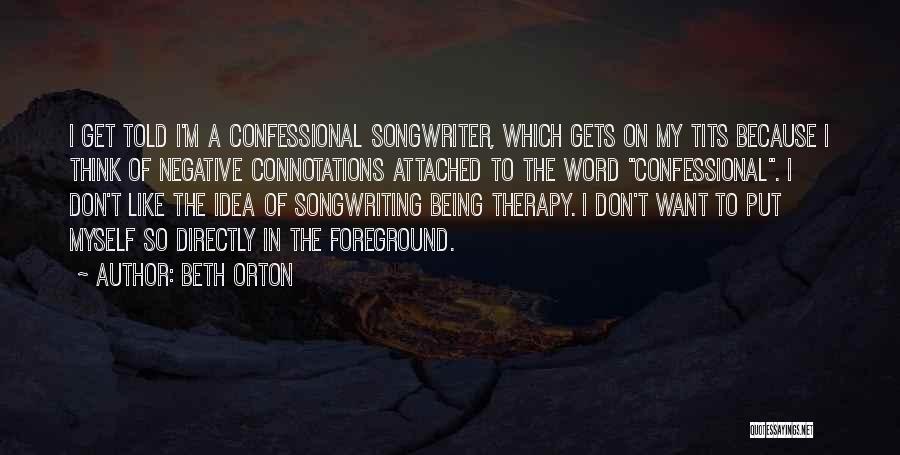 Beth Orton Quotes: I Get Told I'm A Confessional Songwriter, Which Gets On My Tits Because I Think Of Negative Connotations Attached To