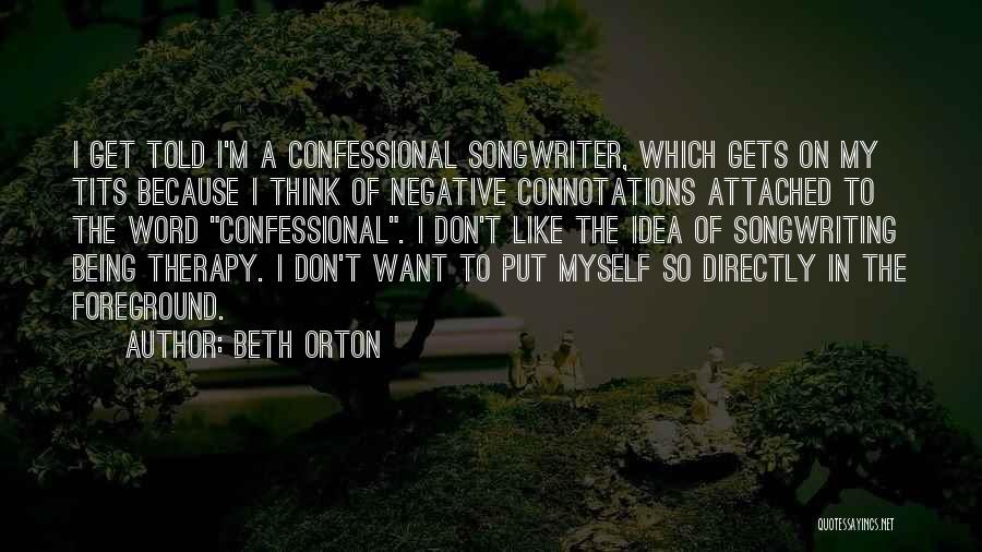 Beth Orton Quotes: I Get Told I'm A Confessional Songwriter, Which Gets On My Tits Because I Think Of Negative Connotations Attached To