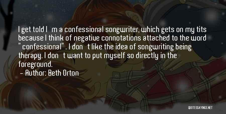 Beth Orton Quotes: I Get Told I'm A Confessional Songwriter, Which Gets On My Tits Because I Think Of Negative Connotations Attached To