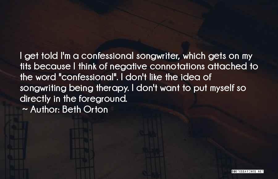 Beth Orton Quotes: I Get Told I'm A Confessional Songwriter, Which Gets On My Tits Because I Think Of Negative Connotations Attached To