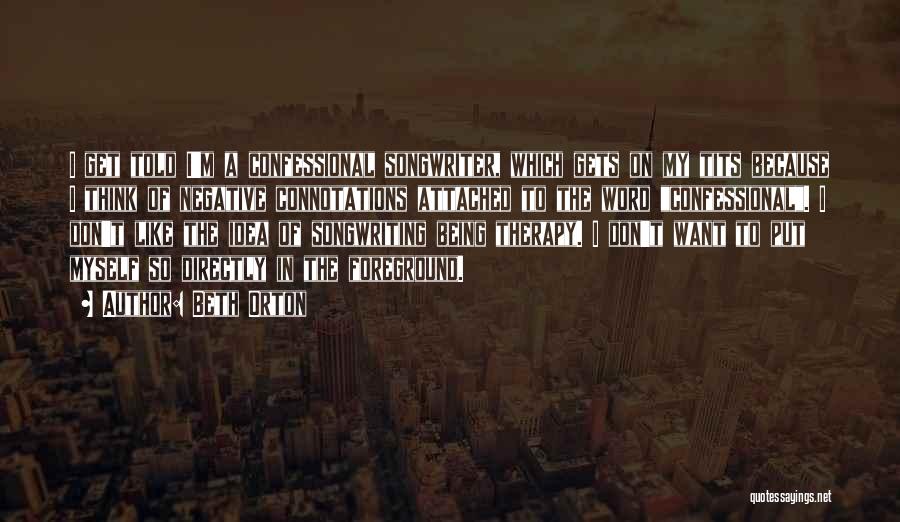 Beth Orton Quotes: I Get Told I'm A Confessional Songwriter, Which Gets On My Tits Because I Think Of Negative Connotations Attached To