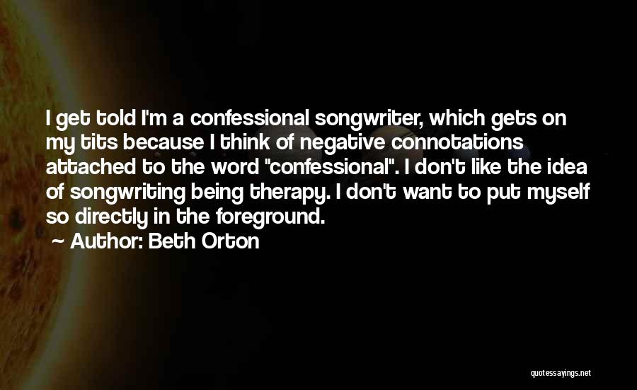 Beth Orton Quotes: I Get Told I'm A Confessional Songwriter, Which Gets On My Tits Because I Think Of Negative Connotations Attached To