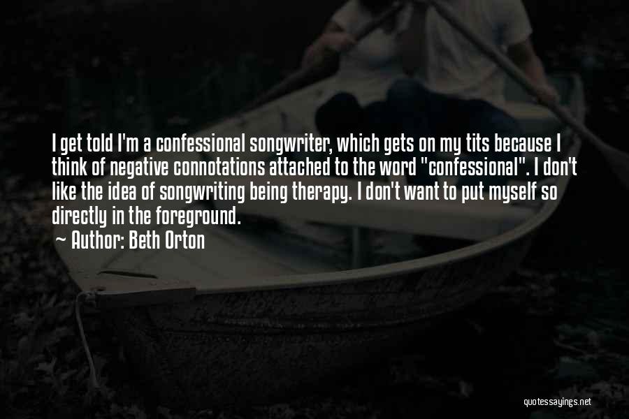 Beth Orton Quotes: I Get Told I'm A Confessional Songwriter, Which Gets On My Tits Because I Think Of Negative Connotations Attached To