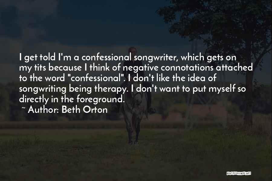 Beth Orton Quotes: I Get Told I'm A Confessional Songwriter, Which Gets On My Tits Because I Think Of Negative Connotations Attached To