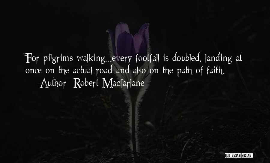 Robert Macfarlane Quotes: For Pilgrims Walking...every Footfall Is Doubled, Landing At Once On The Actual Road And Also On The Path Of Faith.