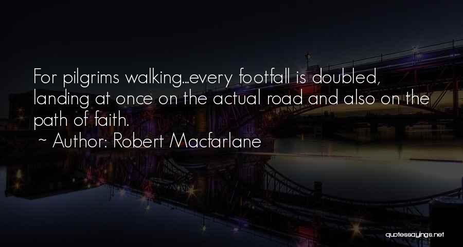 Robert Macfarlane Quotes: For Pilgrims Walking...every Footfall Is Doubled, Landing At Once On The Actual Road And Also On The Path Of Faith.