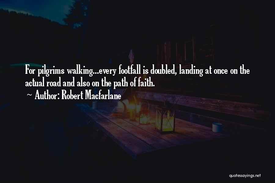 Robert Macfarlane Quotes: For Pilgrims Walking...every Footfall Is Doubled, Landing At Once On The Actual Road And Also On The Path Of Faith.