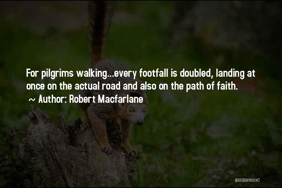 Robert Macfarlane Quotes: For Pilgrims Walking...every Footfall Is Doubled, Landing At Once On The Actual Road And Also On The Path Of Faith.